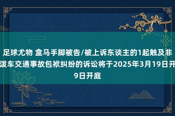 足球尤物 盒马手脚被告/被上诉东谈主的1起触及非活泼车交通事故包袱纠纷的诉讼将于2025年3月19日开庭