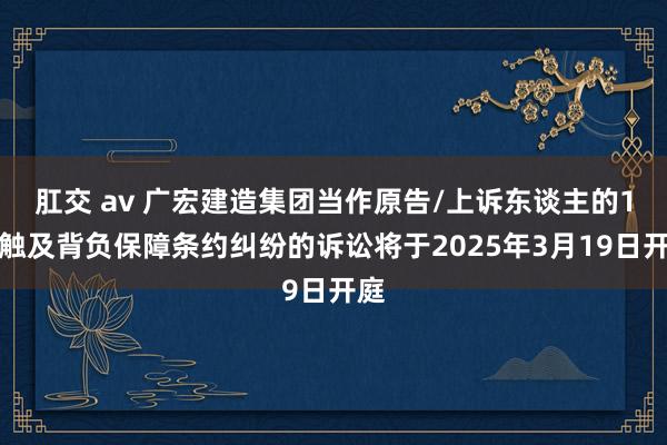 肛交 av 广宏建造集团当作原告/上诉东谈主的1起触及背负保障条约纠纷的诉讼将于2025年3月19日开庭