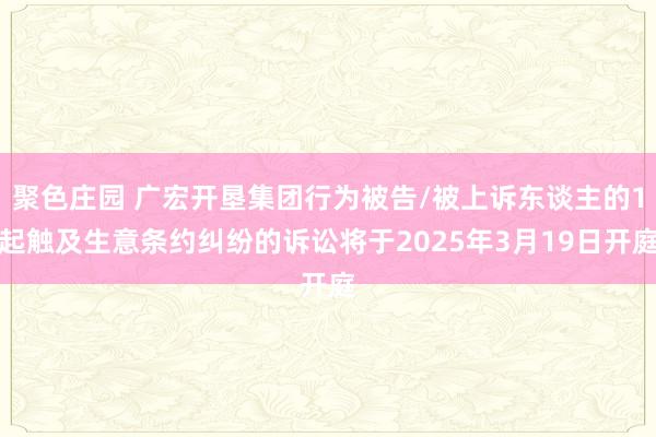 聚色庄园 广宏开垦集团行为被告/被上诉东谈主的1起触及生意条约纠纷的诉讼将于2025年3月19日开庭