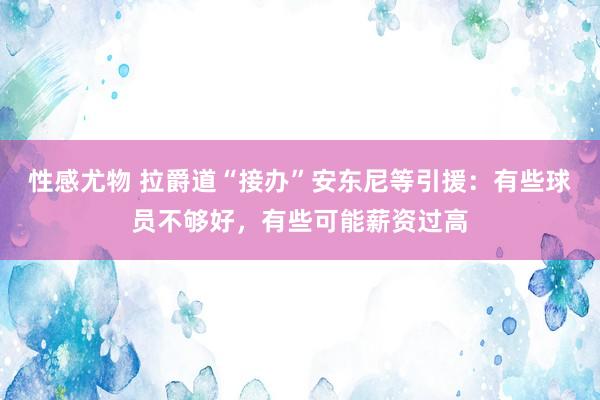 性感尤物 拉爵道“接办”安东尼等引援：有些球员不够好，有些可能薪资过高