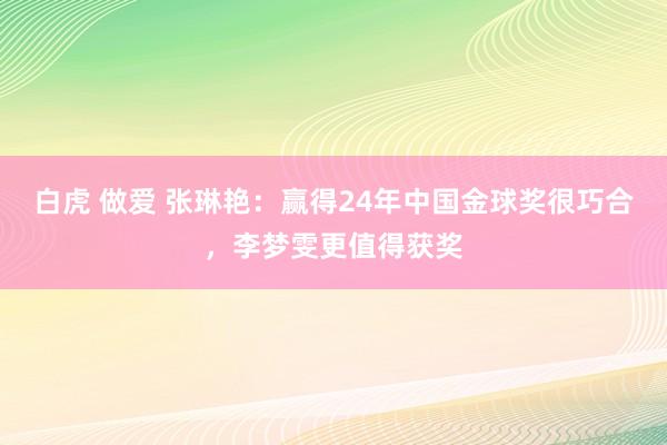 白虎 做爱 张琳艳：赢得24年中国金球奖很巧合，李梦雯更值得获奖