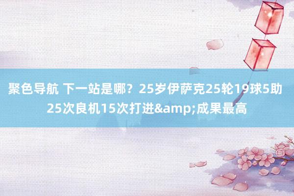 聚色导航 下一站是哪？25岁伊萨克25轮19球5助 25次良机15次打进&成果最高