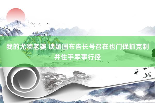 我的尤物老婆 谀媚国布告长号召在也门保抓克制并住手军事行径