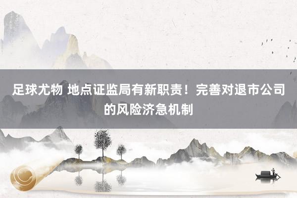 足球尤物 地点证监局有新职责！完善对退市公司的风险济急机制