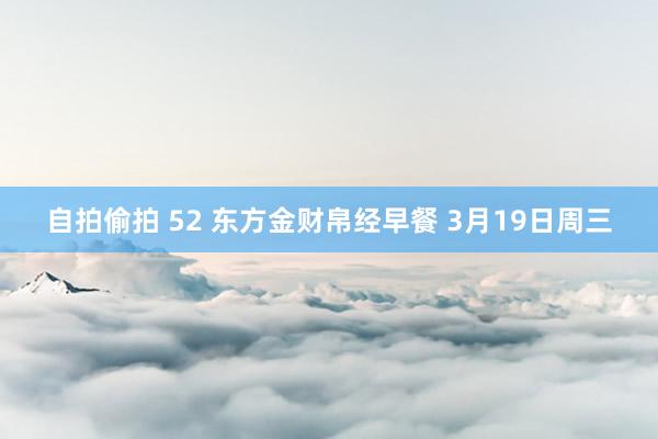 自拍偷拍 52 东方金财帛经早餐 3月19日周三