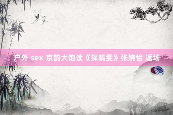 户外 sex 京韵大饱读《探晴雯》张婉怡 返场