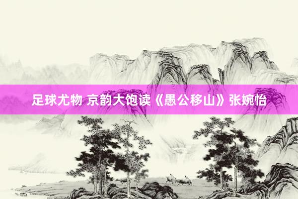 足球尤物 京韵大饱读《愚公移山》张婉怡