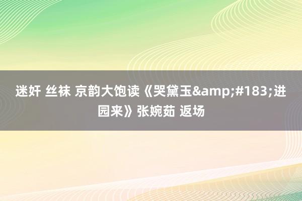 迷奸 丝袜 京韵大饱读《哭黛玉&#183;进园来》张婉茹 返场
