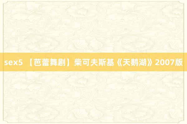 sex5 【芭蕾舞剧】柴可夫斯基《天鹅湖》2007版