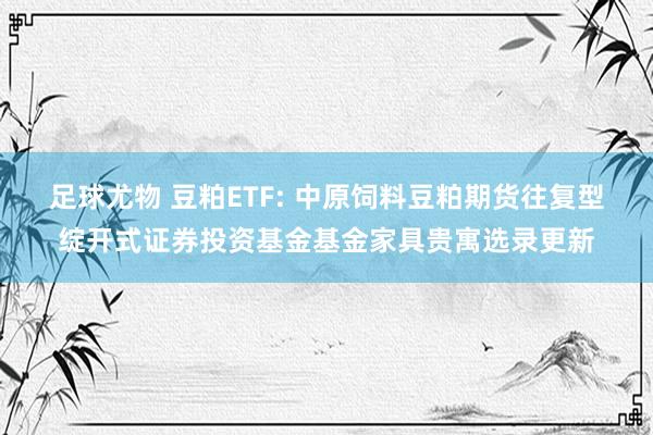 足球尤物 豆粕ETF: 中原饲料豆粕期货往复型绽开式证券投资基金基金家具贵寓选录更新