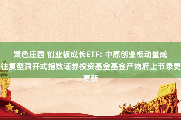 聚色庄园 创业板成长ETF: 中原创业板动量成长往复型洞开式指数证券投资基金基金产物府上节录更新