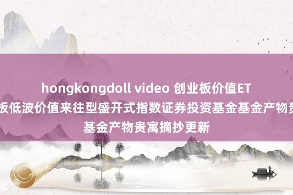 hongkongdoll video 创业板价值ETF: 中原创业板低波价值来往型盛开式指数证券投资基金基金产物贵寓摘抄更新