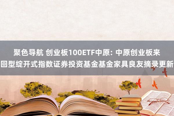 聚色导航 创业板100ETF中原: 中原创业板来回型绽开式指数证券投资基金基金家具良友摘录更新