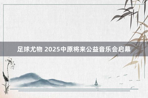 足球尤物 2025中原将来公益音乐会启幕