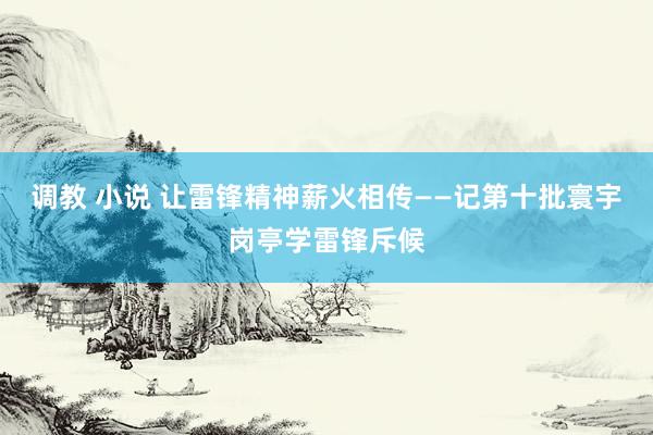 调教 小说 让雷锋精神薪火相传——记第十批寰宇岗亭学雷锋斥候