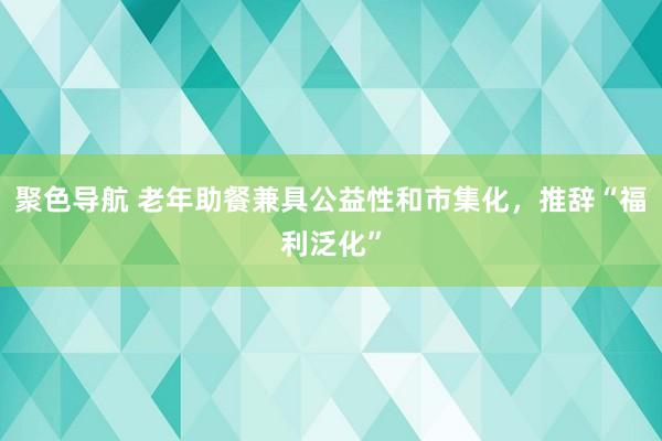 聚色导航 老年助餐兼具公益性和市集化，推辞“福利泛化”