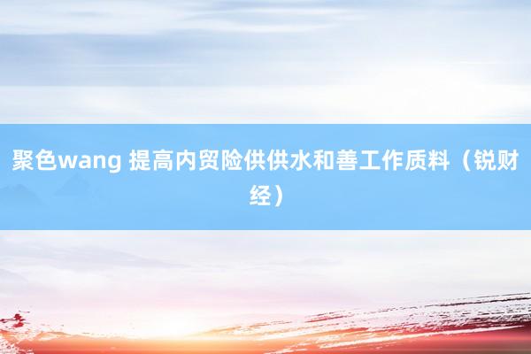 聚色wang 提高内贸险供供水和善工作质料（锐财经）
