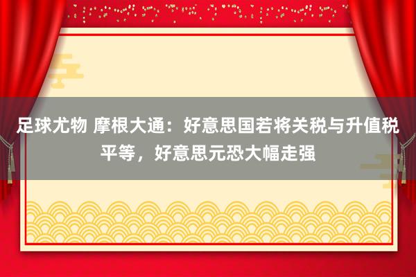 足球尤物 摩根大通：好意思国若将关税与升值税平等，好意思元恐大幅走强