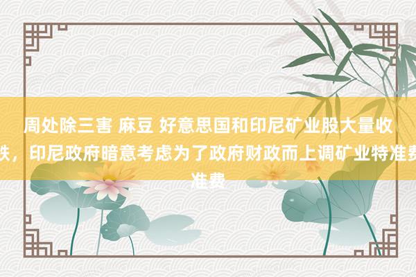 周处除三害 麻豆 好意思国和印尼矿业股大量收跌，印尼政府暗意考虑为了政府财政而上调矿业特准费
