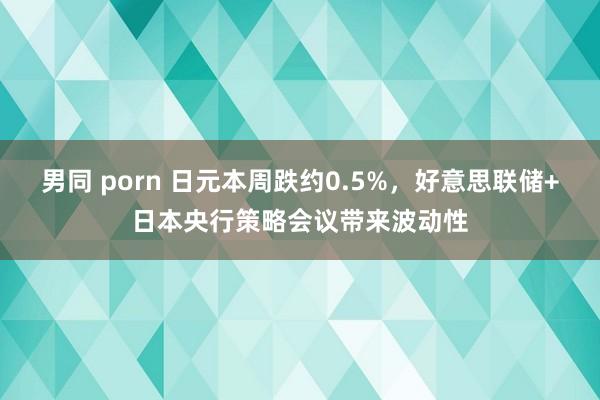男同 porn 日元本周跌约0.5%，好意思联储+日本央行策略会议带来波动性