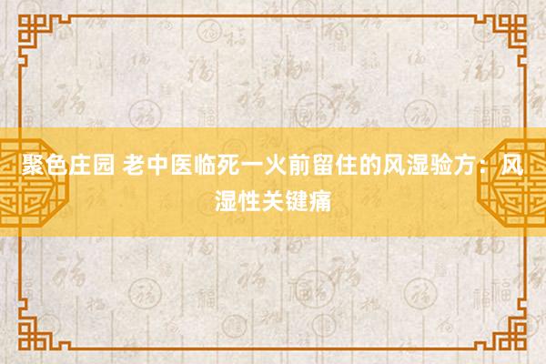 聚色庄园 老中医临死一火前留住的风湿验方：风湿性关键痛
