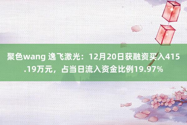 聚色wang 逸飞激光：12月20日获融资买入415.19万元，占当日流入资金比例19.97%