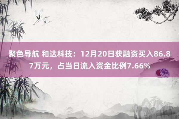 聚色导航 和达科技：12月20日获融资买入86.87万元，占当日流入资金比例7.66%
