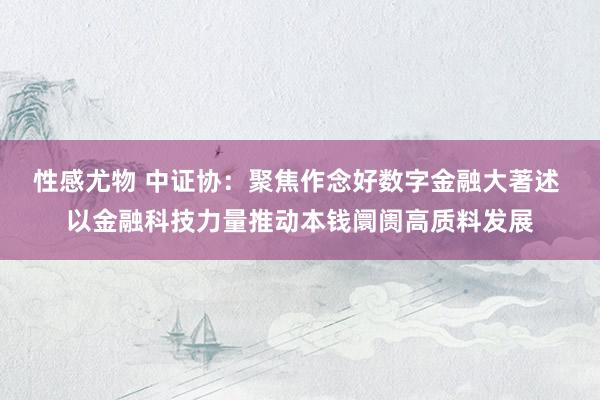 性感尤物 中证协：聚焦作念好数字金融大著述 以金融科技力量推动本钱阛阓高质料发展