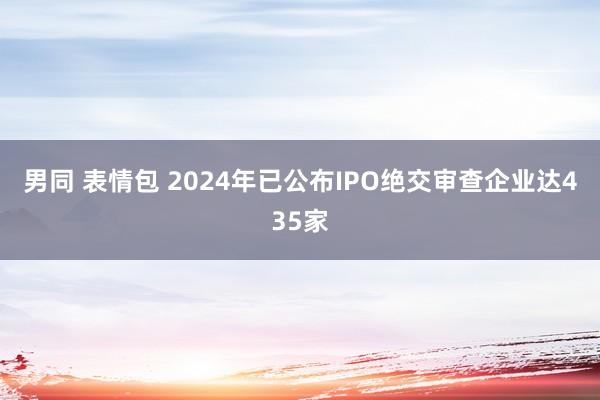 男同 表情包 2024年已公布IPO绝交审查企业达435家