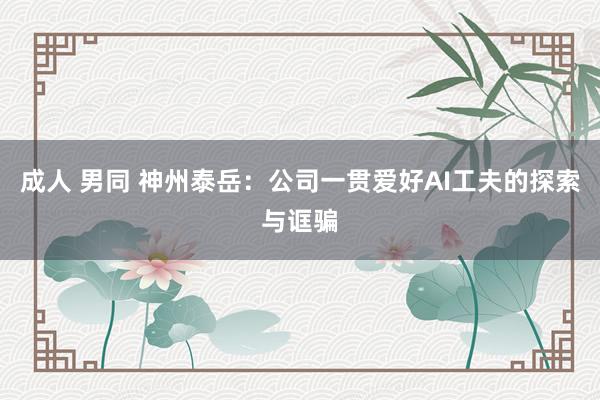成人 男同 神州泰岳：公司一贯爱好AI工夫的探索与诓骗