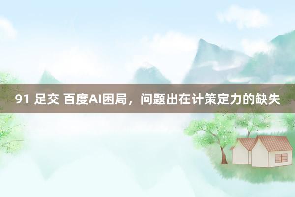 91 足交 百度AI困局，问题出在计策定力的缺失