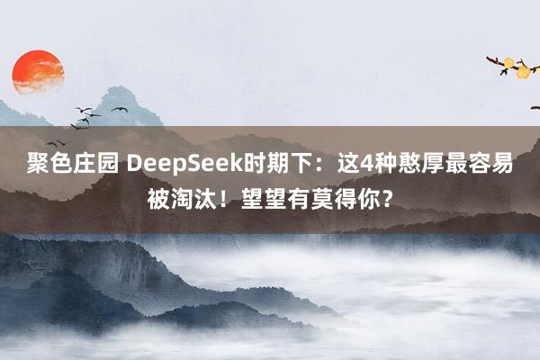 聚色庄园 DeepSeek时期下：这4种憨厚最容易被淘汰！望望有莫得你？
