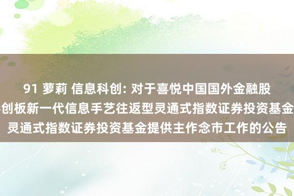 91 萝莉 信息科创: 对于喜悦中国国外金融股份有限公司为摩根上证科创板新一代信息手艺往返型灵通式指数证券投资基金提供主作念市工作的公告