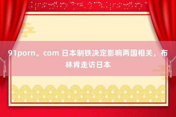 91porn。com 日本制铁决定影响两国相关，布林肯走访日本