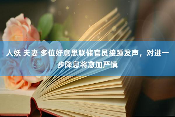 人妖 夫妻 多位好意思联储官员接踵发声，对进一步降息将愈加严慎