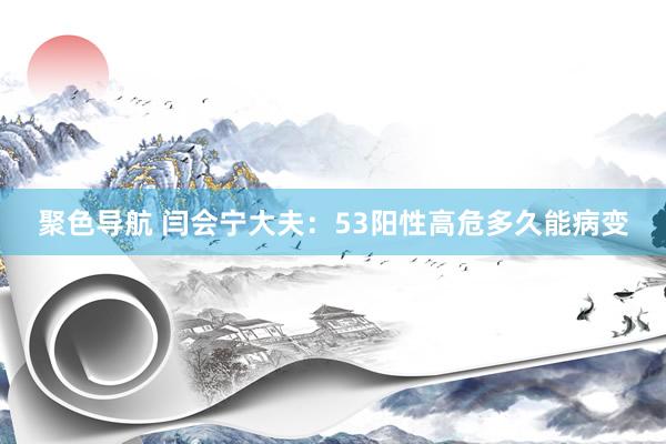 聚色导航 闫会宁大夫：53阳性高危多久能病变