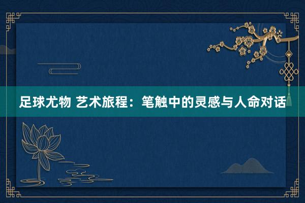 足球尤物 艺术旅程：笔触中的灵感与人命对话