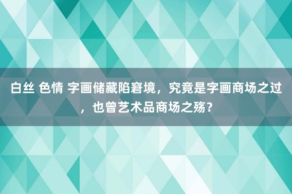 白丝 色情 字画储藏陷窘境，究竟是字画商场之过，也曾艺术品商场之殇？