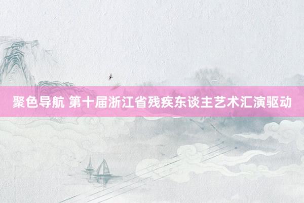 聚色导航 第十届浙江省残疾东谈主艺术汇演驱动