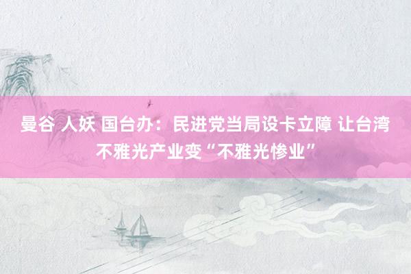 曼谷 人妖 国台办：民进党当局设卡立障 让台湾不雅光产业变“不雅光惨业”