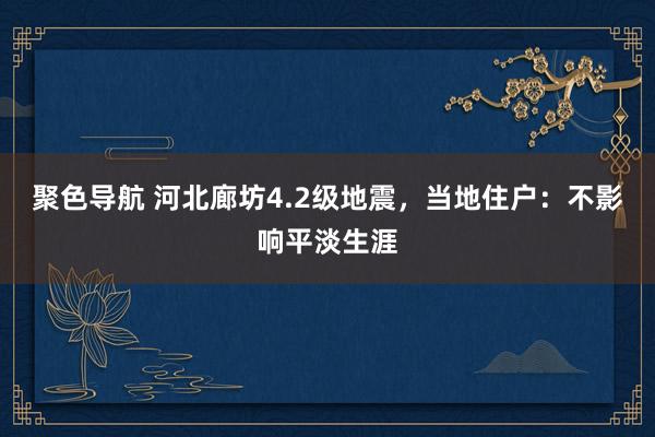 聚色导航 河北廊坊4.2级地震，当地住户：不影响平淡生涯