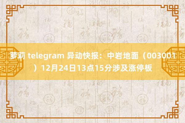萝莉 telegram 异动快报：中岩地面（003001）12月24日13点15分涉及涨停板