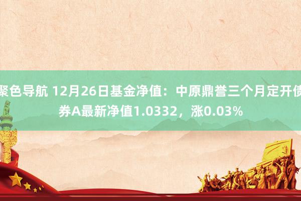 聚色导航 12月26日基金净值：中原鼎誉三个月定开债券A最新净值1.0332，涨0.03%