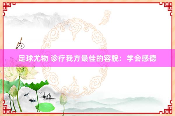 足球尤物 诊疗我方最佳的容貌：学会感德