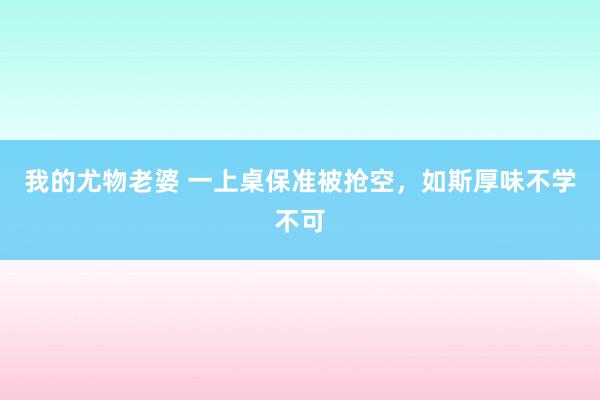 我的尤物老婆 一上桌保准被抢空，如斯厚味不学不可