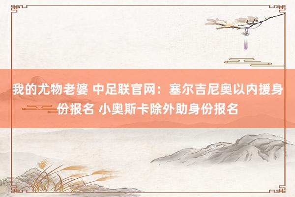 我的尤物老婆 中足联官网：塞尔吉尼奥以内援身份报名 小奥斯卡除外助身份报名