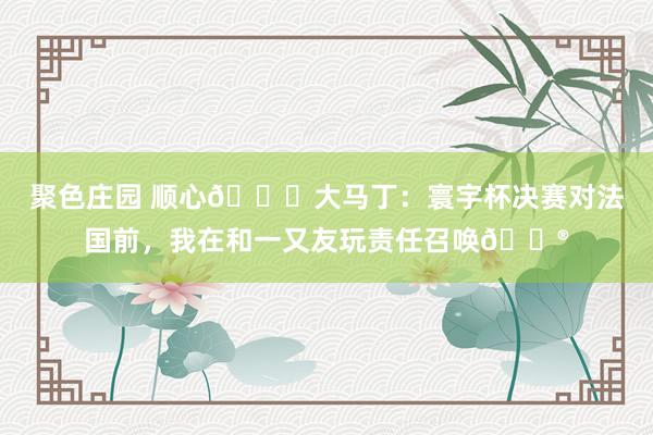 聚色庄园 顺心😏大马丁：寰宇杯决赛对法国前，我在和一又友玩责任召唤🎮