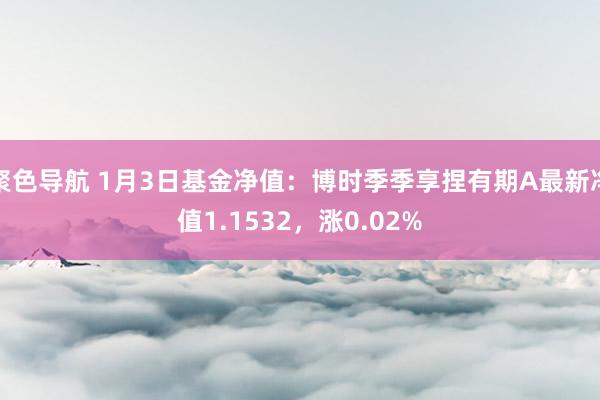 聚色导航 1月3日基金净值：博时季季享捏有期A最新净值1.1532，涨0.02%