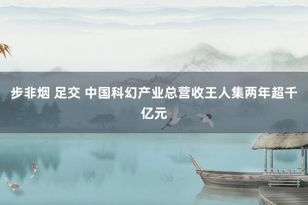 步非烟 足交 中国科幻产业总营收王人集两年超千亿元