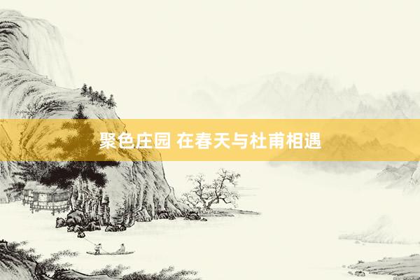 聚色庄园 在春天与杜甫相遇